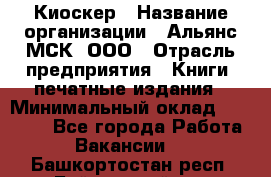 Киоскер › Название организации ­ Альянс-МСК, ООО › Отрасль предприятия ­ Книги, печатные издания › Минимальный оклад ­ 27 000 - Все города Работа » Вакансии   . Башкортостан респ.,Баймакский р-н